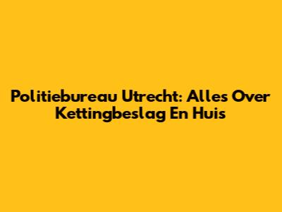 Politiebureau Utrecht: Alles Over Kettingbeslag En Huis