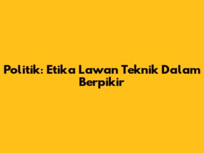 Politik: Etika Lawan Teknik Dalam Berpikir