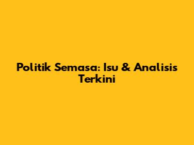 Politik Semasa: Isu & Analisis Terkini