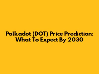 Polkadot (DOT) Price Prediction: What To Expect By 2030