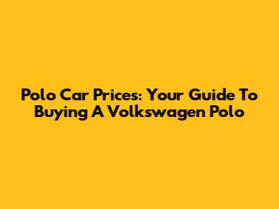 Polo Car Prices: Your Guide To Buying A Volkswagen Polo