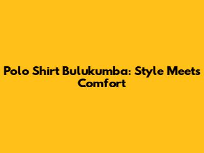 Polo Shirt Bulukumba: Style Meets Comfort