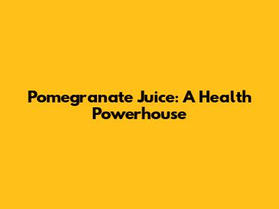 Pomegranate Juice: A Health Powerhouse