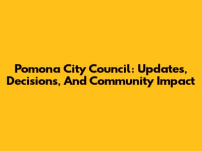 Pomona City Council: Updates, Decisions, And Community Impact