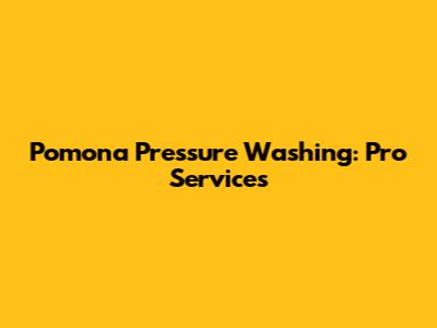 Pomona Pressure Washing: Pro Services