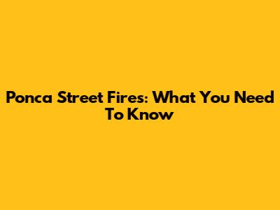 Ponca Street Fires: What You Need To Know