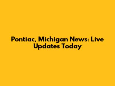 Pontiac, Michigan News: Live Updates Today