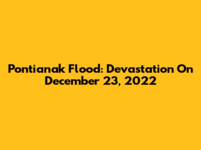 Pontianak Flood: Devastation On December 23, 2022