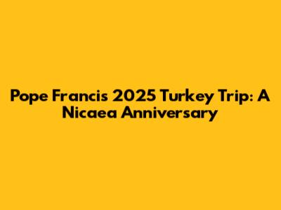 Pope Francis' 2025 Turkey Trip: A Nicaea Anniversary