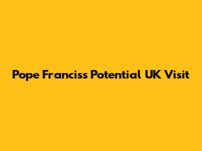 Pope Francis's Potential UK Visit