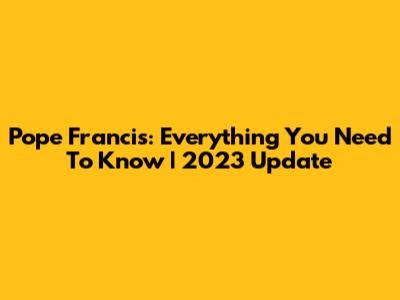 Pope Francis: Everything You Need To Know | 2023 Update
