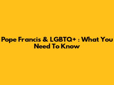 Pope Francis & LGBTQ+ : What You Need To Know