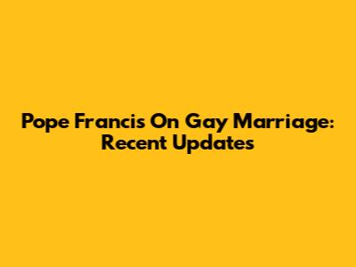 Pope Francis On Gay Marriage: Recent Updates
