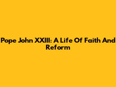 Pope John XXIII: A Life Of Faith And Reform