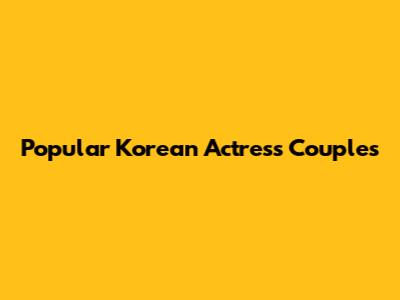 Popular Korean Actress Couples
