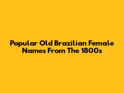 Popular Old Brazilian Female Names From The 1800s