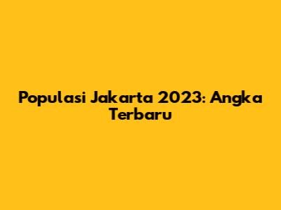 Populasi Jakarta 2023: Angka Terbaru