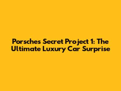 Porsche's Secret Project 1: The Ultimate Luxury Car Surprise