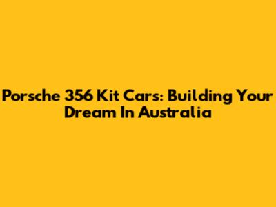 Porsche 356 Kit Cars: Building Your Dream In Australia