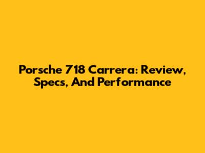Porsche 718 Carrera: Review, Specs, And Performance
