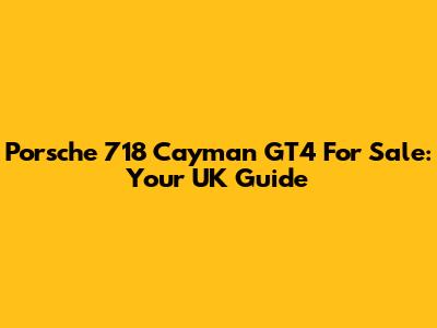 Porsche 718 Cayman GT4 For Sale: Your UK Guide