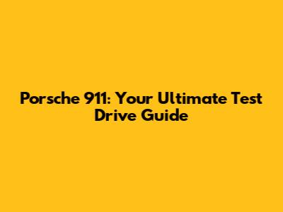 Porsche 911: Your Ultimate Test Drive Guide