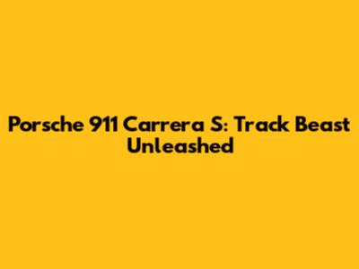 Porsche 911 Carrera S: Track Beast Unleashed
