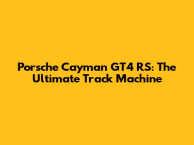 Porsche Cayman GT4 RS: The Ultimate Track Machine