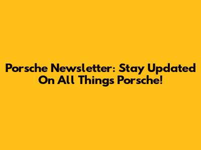 Porsche Newsletter: Stay Updated On All Things Porsche!
