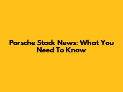 Porsche Stock News: What You Need To Know