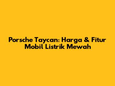 Porsche Taycan: Harga & Fitur Mobil Listrik Mewah