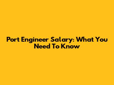 Port Engineer Salary: What You Need To Know