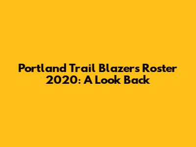 Portland Trail Blazers Roster 2020: A Look Back