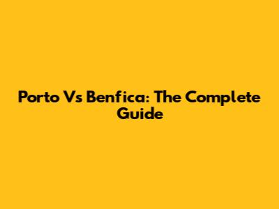 Porto Vs Benfica: The Complete Guide