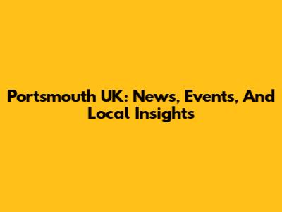 Portsmouth UK: News, Events, And Local Insights