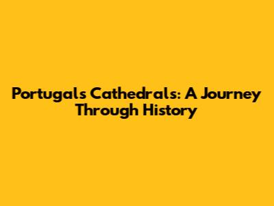Portugal's Cathedrals: A Journey Through History