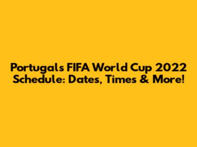 Portugal's FIFA World Cup 2022 Schedule: Dates, Times & More!