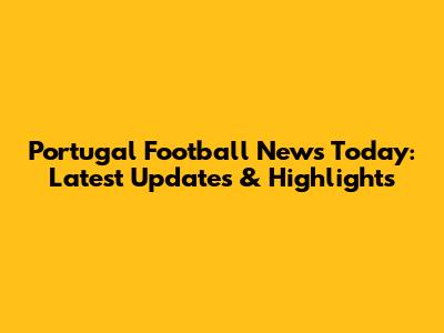 Portugal Football News Today: Latest Updates & Highlights
