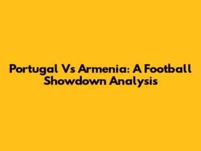 Portugal Vs Armenia: A Football Showdown Analysis