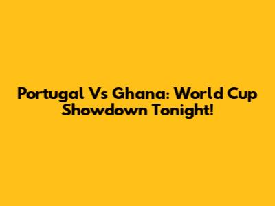 Portugal Vs Ghana: World Cup Showdown Tonight!