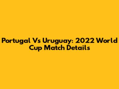 Portugal Vs Uruguay: 2022 World Cup Match Details