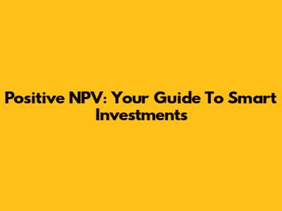Positive NPV: Your Guide To Smart Investments