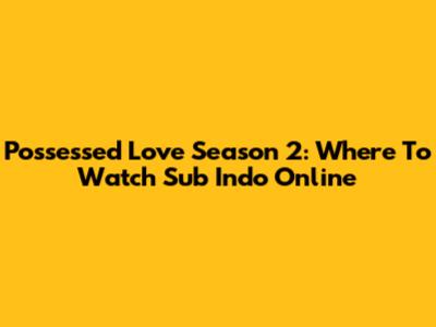 Possessed Love Season 2: Where To Watch Sub Indo Online