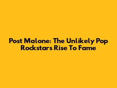 Post Malone: The Unlikely Pop Rockstar's Rise To Fame