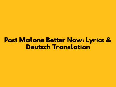 Post Malone Better Now: Lyrics & Deutsch Translation