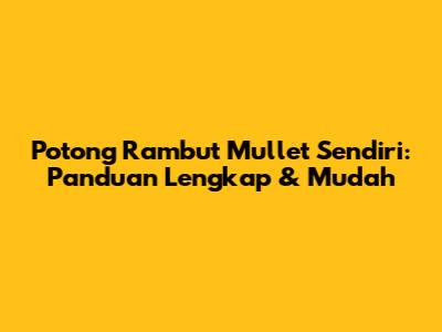 Potong Rambut Mullet Sendiri: Panduan Lengkap & Mudah