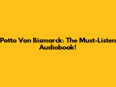 Potto Von Bismarck: The Must-Listen Audiobook!