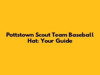Pottstown Scout Team Baseball Hat: Your Guide