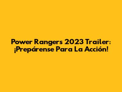 Power Rangers 2023 Trailer: ¡Prepárense Para La Acción!