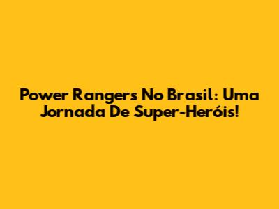 Power Rangers No Brasil: Uma Jornada De Super-Heróis!